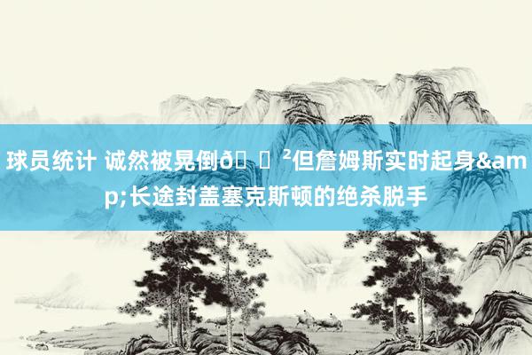 球员统计 诚然被晃倒😲但詹姆斯实时起身&长途封盖塞克斯顿的绝杀脱手