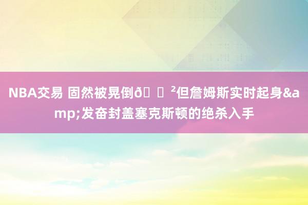 NBA交易 固然被晃倒😲但詹姆斯实时起身&发奋封盖塞克斯顿的绝杀入手