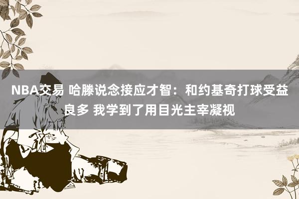 NBA交易 哈滕说念接应才智：和约基奇打球受益良多 我学到了用目光主宰凝视