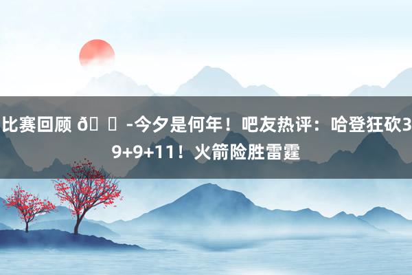 比赛回顾 😭今夕是何年！吧友热评：哈登狂砍39+9+11！火箭险胜雷霆