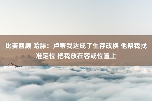 比赛回顾 哈滕：卢帮我达成了生存改换 他帮我找准定位 把我放在容或位置上