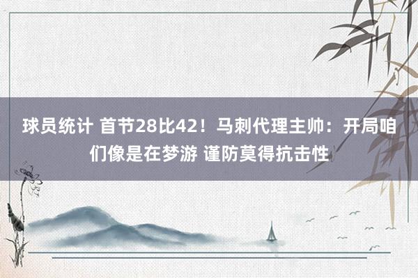 球员统计 首节28比42！马刺代理主帅：开局咱们像是在梦游 谨防莫得抗击性