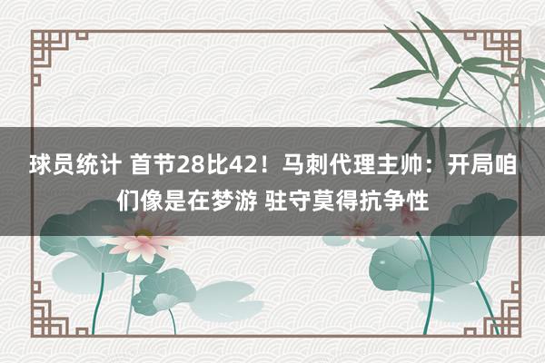 球员统计 首节28比42！马刺代理主帅：开局咱们像是在梦游 驻守莫得抗争性