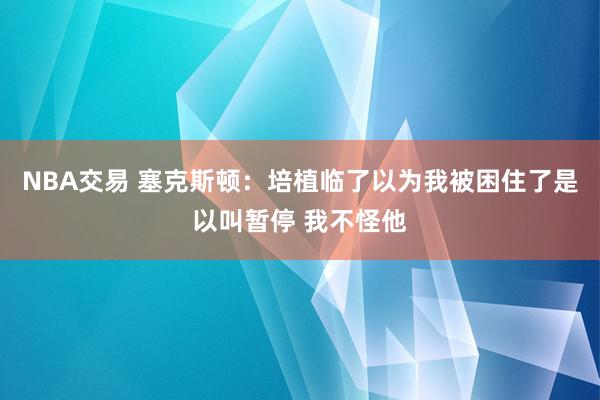 NBA交易 塞克斯顿：培植临了以为我被困住了是以叫暂停 我不怪他