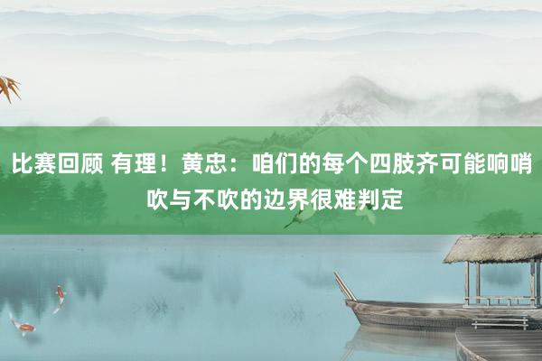 比赛回顾 有理！黄忠：咱们的每个四肢齐可能响哨 吹与不吹的边界很难判定