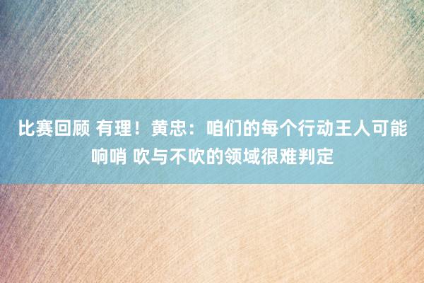 比赛回顾 有理！黄忠：咱们的每个行动王人可能响哨 吹与不吹的领域很难判定