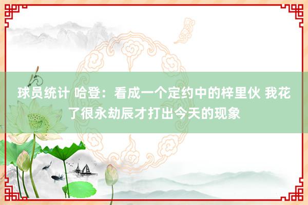 球员统计 哈登：看成一个定约中的梓里伙 我花了很永劫辰才打出今天的现象