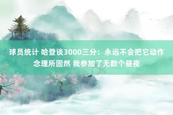 球员统计 哈登谈3000三分：永远不会把它动作念理所固然 我参加了无数个昼夜