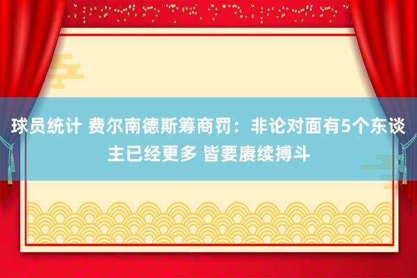 球员统计 费尔南德斯筹商罚：非论对面有5个东谈主已经更多 皆要赓续搏斗