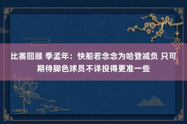 比赛回顾 季孟年：快船若念念为哈登减负 只可期待脚色球员不详投得更准一些