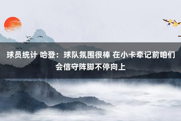 球员统计 哈登：球队氛围很棒 在小卡牵记前咱们会信守阵脚不停向上