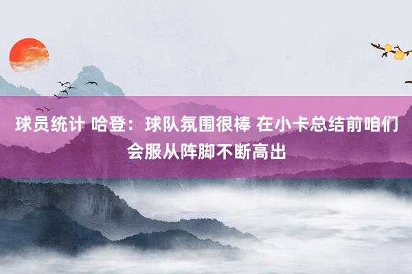 球员统计 哈登：球队氛围很棒 在小卡总结前咱们会服从阵脚不断高出