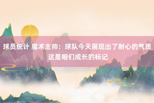 球员统计 魔术主帅：球队今天展现出了耐心的气质 这是咱们成长的标记