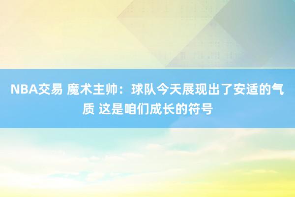 NBA交易 魔术主帅：球队今天展现出了安适的气质 这是咱们成长的符号