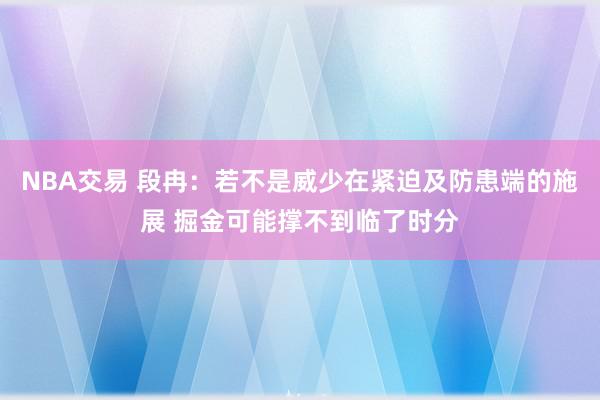 NBA交易 段冉：若不是威少在紧迫及防患端的施展 掘金可能撑不到临了时分