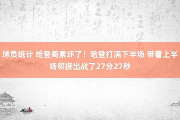 球员统计 给登哥累坏了！哈登打满下半场 带着上半场邻接出战了27分27秒