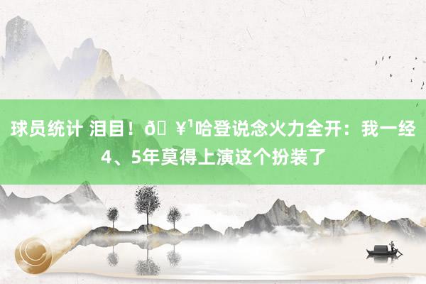 球员统计 泪目！🥹哈登说念火力全开：我一经4、5年莫得上演这个扮装了