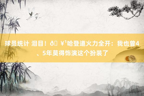 球员统计 泪目！🥹哈登道火力全开：我也曾4、5年莫得饰演这个扮装了