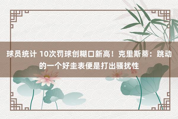 球员统计 10次罚球创糊口新高！克里斯蒂：跳动的一个好圭表便是打出骚扰性