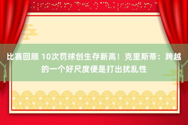 比赛回顾 10次罚球创生存新高！克里斯蒂：跨越的一个好尺度便是打出扰乱性