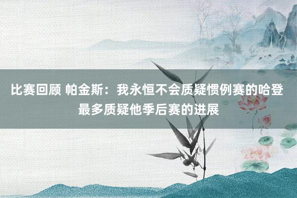 比赛回顾 帕金斯：我永恒不会质疑惯例赛的哈登 最多质疑他季后赛的进展