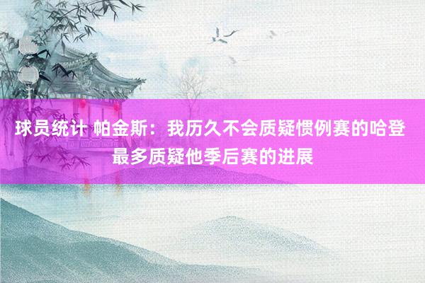 球员统计 帕金斯：我历久不会质疑惯例赛的哈登 最多质疑他季后赛的进展