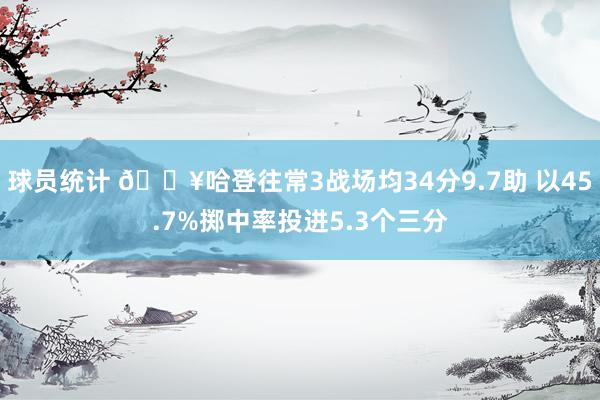 球员统计 🔥哈登往常3战场均34分9.7助 以45.7%掷中率投进5.3个三分