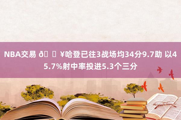 NBA交易 🔥哈登已往3战场均34分9.7助 以45.7%射中率投进5.3个三分