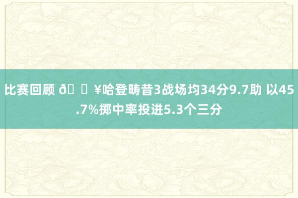 比赛回顾 🔥哈登畴昔3战场均34分9.7助 以45.7%掷中率投进5.3个三分