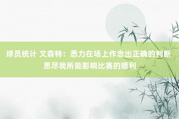 球员统计 文森特：悉力在场上作念出正确的判断 思尽我所能影响比赛的顺利