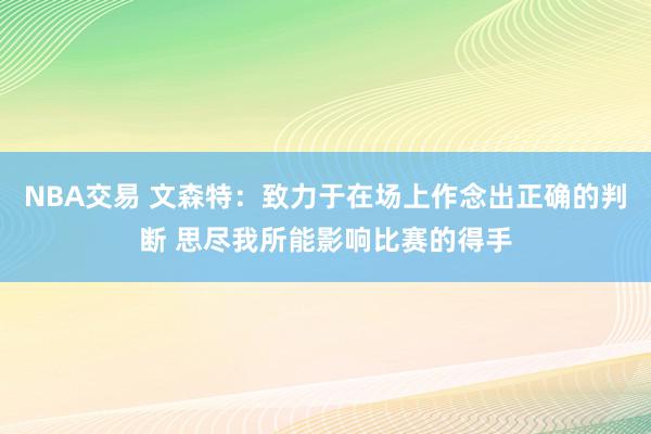 NBA交易 文森特：致力于在场上作念出正确的判断 思尽我所能影响比赛的得手