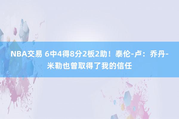 NBA交易 6中4得8分2板2助！泰伦-卢：乔丹-米勒也曾取得了我的信任