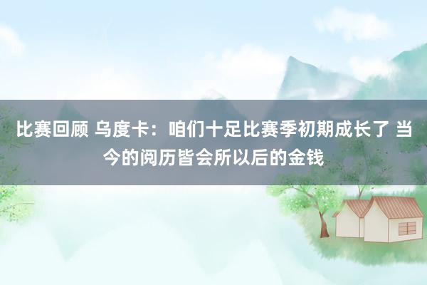 比赛回顾 乌度卡：咱们十足比赛季初期成长了 当今的阅历皆会所以后的金钱