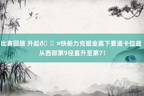 比赛回顾 升起😤快船力克掘金赢下要道卡位战 从西部第9径直升至第7！