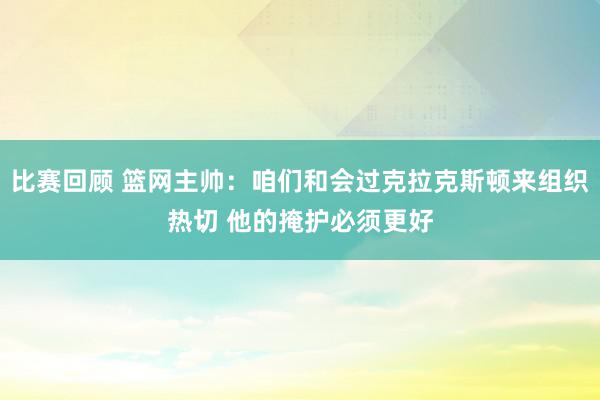 比赛回顾 篮网主帅：咱们和会过克拉克斯顿来组织热切 他的掩护必须更好