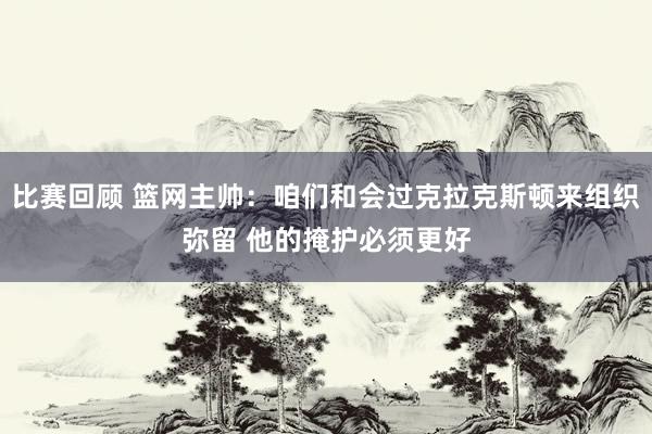 比赛回顾 篮网主帅：咱们和会过克拉克斯顿来组织弥留 他的掩护必须更好