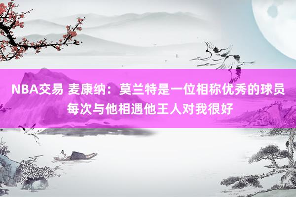 NBA交易 麦康纳：莫兰特是一位相称优秀的球员 每次与他相遇他王人对我很好