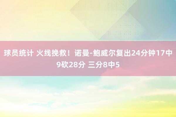 球员统计 火线挽救！诺曼-鲍威尔复出24分钟17中9砍28分 三分8中5