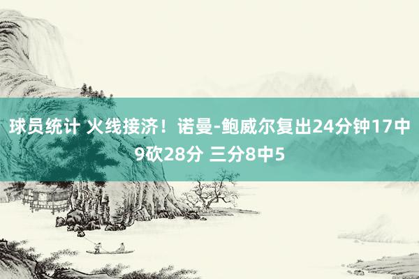 球员统计 火线接济！诺曼-鲍威尔复出24分钟17中9砍28分 三分8中5