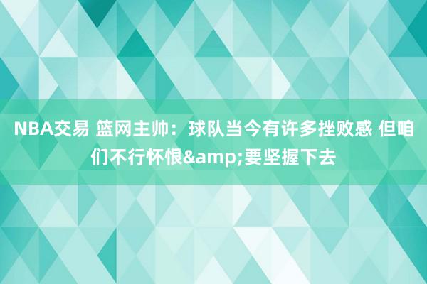 NBA交易 篮网主帅：球队当今有许多挫败感 但咱们不行怀恨&要坚握下去