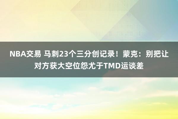 NBA交易 马刺23个三分创记录！蒙克：别把让对方获大空位怨尤于TMD运谈差