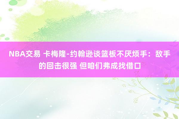 NBA交易 卡梅隆-约翰逊谈篮板不厌烦手：敌手的回击很强 但咱们弗成找借口