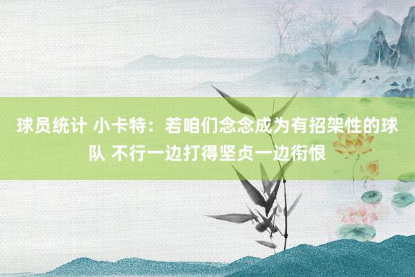 球员统计 小卡特：若咱们念念成为有招架性的球队 不行一边打得坚贞一边衔恨