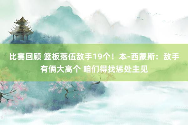 比赛回顾 篮板落伍敌手19个！本-西蒙斯：敌手有俩大高个 咱们得找惩处主见