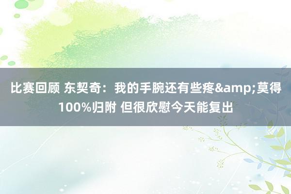 比赛回顾 东契奇：我的手腕还有些疼&莫得100%归附 但很欣慰今天能复出