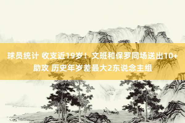 球员统计 收支近19岁！文班和保罗同场送出10+助攻 历史年岁差最大2东说念主组