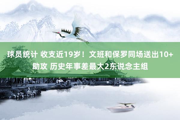 球员统计 收支近19岁！文班和保罗同场送出10+助攻 历史年事差最大2东说念主组