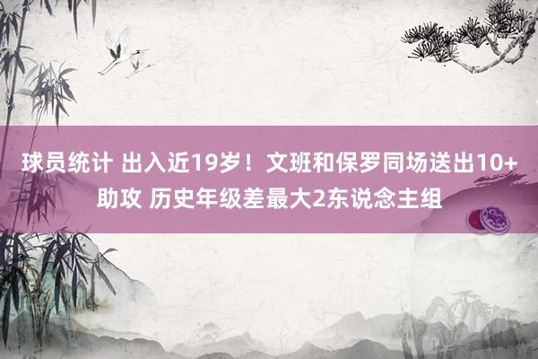 球员统计 出入近19岁！文班和保罗同场送出10+助攻 历史年级差最大2东说念主组