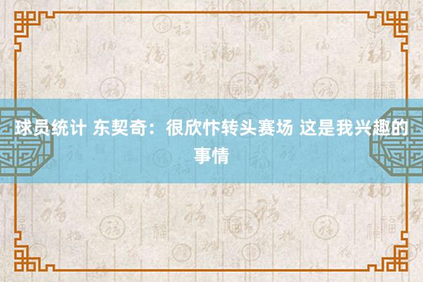 球员统计 东契奇：很欣忭转头赛场 这是我兴趣的事情