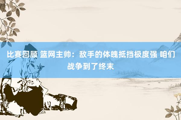 比赛回顾 篮网主帅：敌手的体魄抵挡极度强 咱们战争到了终末